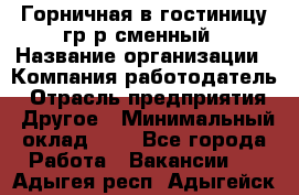 Горничная в гостиницу-гр/р сменный › Название организации ­ Компания-работодатель › Отрасль предприятия ­ Другое › Минимальный оклад ­ 1 - Все города Работа » Вакансии   . Адыгея респ.,Адыгейск г.